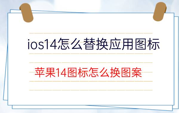 ios14怎么替换应用图标 苹果14图标怎么换图案？